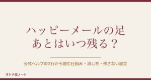 ハッピーメール（ハピメ）の足跡（足あと）はいつ残る？消し方・残さない設定と6機能の違い【2026年9月版】