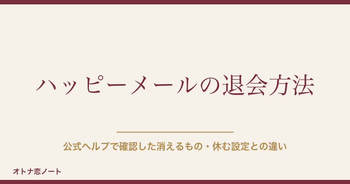 ハッピーメール（ハピメ）の退会方法｜公式ヘルプで確認した消えるもの・休む設定との違い【2026年9月版】