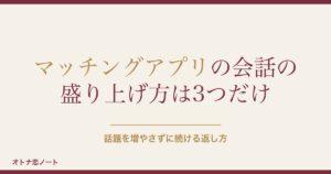 マッチングアプリの会話の盛り上げ方は？ネタ切れと最初の例文も